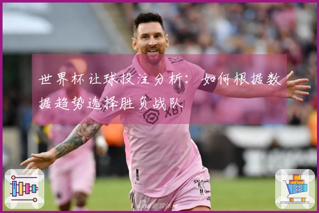 世界杯让球投注分析：如何根据数据趋势选择胜负战队