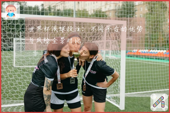 世界杯滚球投注：不同平台的优势与风险全景对比