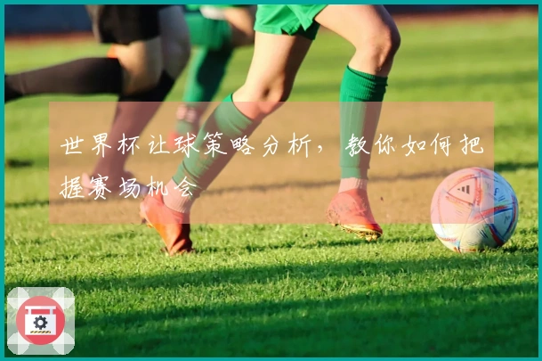 世界杯让球策略分析，教你如何把握赛场机会