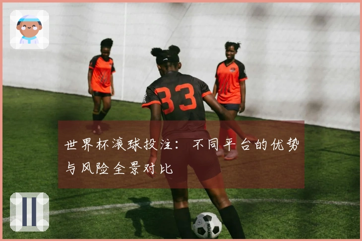 世界杯滚球投注：不同平台的优势与风险全景对比