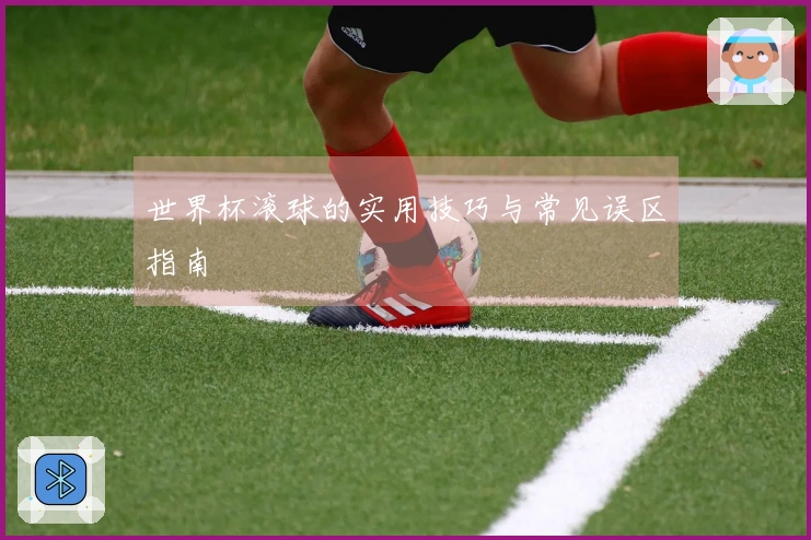世界杯滚球的实用技巧与常见误区指南