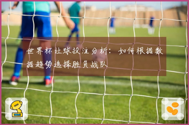 世界杯让球投注分析：如何根据数据趋势选择胜负战队